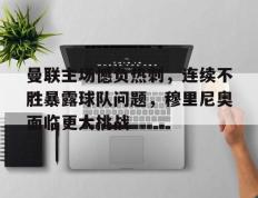 IM体育官网-曼联主场憾负热刺，连续不胜暴露球队问题，穆里尼奥面临更大挑战的简单介绍