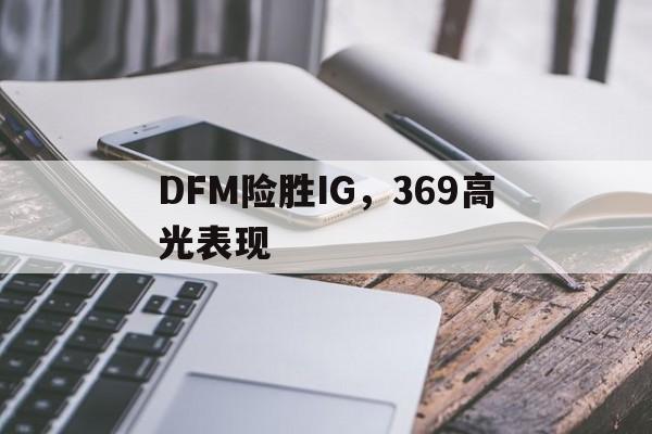IM体育官网-DFM险胜IG,369高光表现的简单介绍