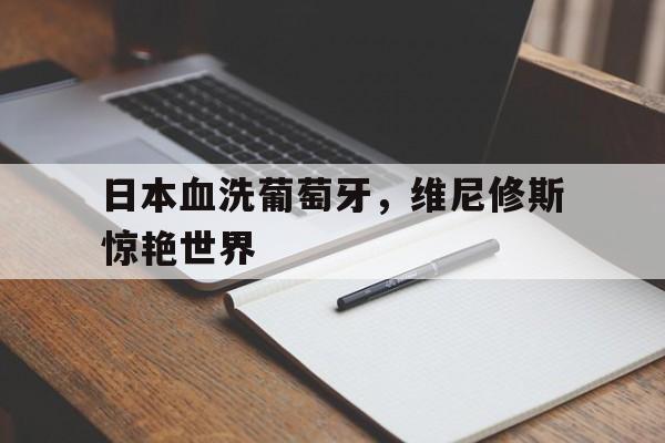 IM体育社区互动入口-包含日本血洗葡萄牙,维尼修斯惊艳世界的词条